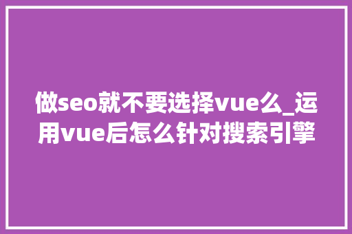做seo就不要选择vue么_运用vue后怎么针对搜索引擎做SEO优化 做seo就不要选择vue么_运用vue后怎么针对搜索引擎做SEO优化 必应SEO