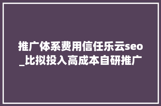 推广体系费用信任乐云seo_比拟投入高成本自研推广系统直接采用SaaS更有效益 推广体系费用信任乐云seo_比拟投入高成本自研推广系统直接采用SaaS更有效益 网站建设公司