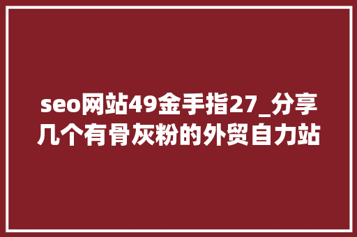 seo网站49金手指27_分享几个有骨灰粉的外贸自力站 seo网站49金手指27_分享几个有骨灰粉的外贸自力站 SEO关键词