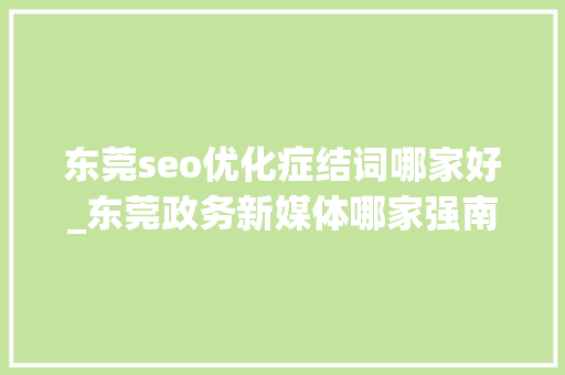 东莞seo优化症结词哪家好_东莞政务新媒体哪家强南方号首发月度影响力排行榜榜首是 东莞seo优化症结词哪家好_东莞政务新媒体哪家强南方号首发月度影响力排行榜榜首是 SEO关键词