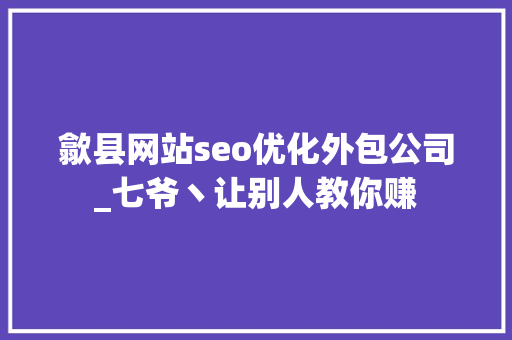 歙县网站seo优化外包公司_七爷丶让别人教你赚 歙县网站seo优化外包公司_七爷丶让别人教你赚 搜狗SEO