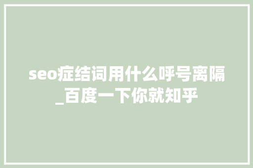 seo症结词用什么呼号离隔_百度一下你就知乎 seo症结词用什么呼号离隔_百度一下你就知乎 搜狗SEO