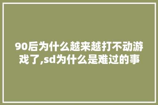 90后为什么越来越打不动游戏了,sd为什么是难过的事情。 90后为什么越来越打不动游戏了,sd为什么是难过的事情。 神马SEO