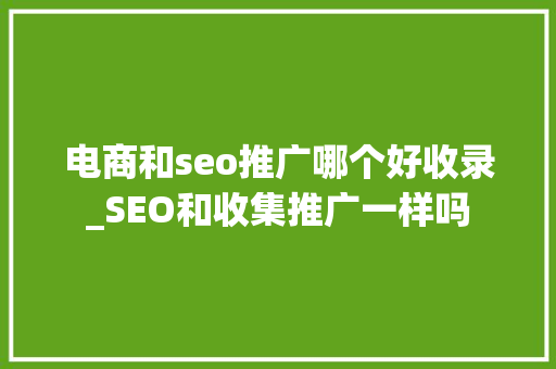 电商和seo推广哪个好收录_SEO和收集推广一样吗 电商和seo推广哪个好收录_SEO和收集推广一样吗 搜狗SEO