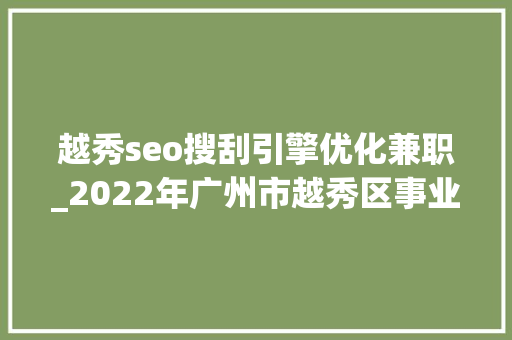 越秀seo搜刮引擎优化兼职_2022年广州市越秀区事业单位面向优秀基层做事人员招聘事业编制人员通知书记