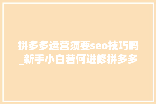 拼多多运营须要seo技巧吗_新手小白若何进修拼多多运营商号运营过程中常见70种疑难杂症列 拼多多运营须要seo技巧吗_新手小白若何进修拼多多运营商号运营过程中常见70种疑难杂症列 神马SEO