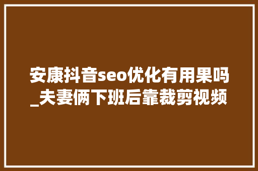 安康抖音seo优化有用果吗_夫妻俩下班后靠裁剪视频月入1万除了写标题有技巧还得靠坚持 百度SEO 安康抖音seo优化有用果吗_夫妻俩下班后靠裁剪视频月入1万除了写标题有技巧还得靠坚持 安康抖音seo优化有用果吗_夫妻俩下班后靠裁剪视频月入1万除了写标题有技巧还得靠坚持 百度SEO