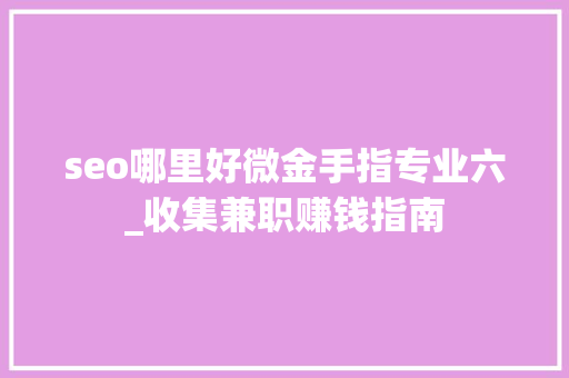 seo哪里好微金手指专业六_收集兼职赚钱指南 seo哪里好微金手指专业六_收集兼职赚钱指南 百度SEO