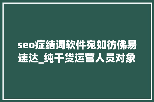 seo症结词软件宛如彷佛易速达_纯干货运营人员对象汇总史上最全 seo症结词软件宛如彷佛易速达_纯干货运营人员对象汇总史上最全 SEO关键词