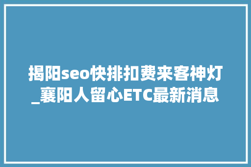 揭阳seo快排扣费来客神灯_襄阳人留心ETC最新消息来了你以为哪家银行做事立场最好 揭阳seo快排扣费来客神灯_襄阳人留心ETC最新消息来了你以为哪家银行做事立场最好 必应SEO