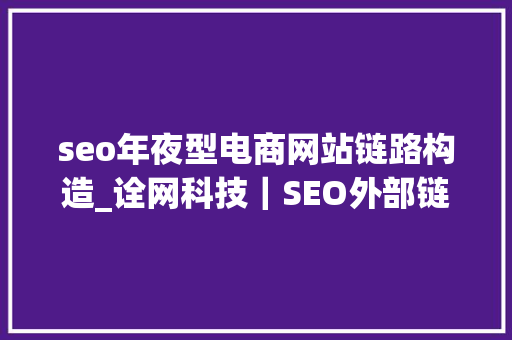seo年夜型电商网站链路构造_诠网科技｜SEO外部链接构造策略运用seo优化充分挖掘网站价值 seo年夜型电商网站链路构造_诠网科技｜SEO外部链接构造策略运用seo优化充分挖掘网站价值 搜狗SEO