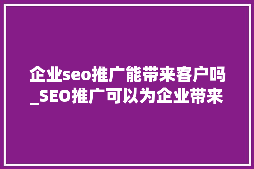 企业seo推广能带来客户吗_SEO推广可以为企业带来什么资助呢 企业seo推广能带来客户吗_SEO推广可以为企业带来什么资助呢 神马SEO