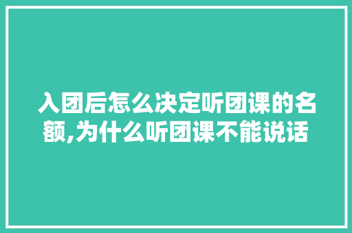 入团后怎么决定听团课的名额,为什么听团课不能说话。 入团后怎么决定听团课的名额,为什么听团课不能说话。 百度SEO