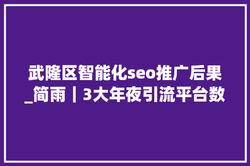 武隆区智能化seo推广后果_简雨|3大年夜引流平台数据分析你要的方法都在这里 百度SEO 武隆区智能化seo推广后果_简雨|3大年夜引流平台数据分析你要的方法都在这里 武隆区智能化seo推广后果_简雨|3大年夜引流平台数据分析你要的方法都在这里 百度SEO