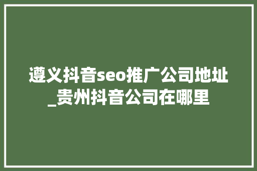 遵义抖音seo推广公司地址_贵州抖音公司在哪里 遵义抖音seo推广公司地址_贵州抖音公司在哪里 网站建设公司