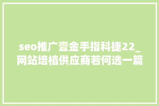 seo推广壹金手指科捷22_网站培植供应商若何选一篇内容整明白了 seo推广壹金手指科捷22_网站培植供应商若何选一篇内容整明白了 搜狗SEO