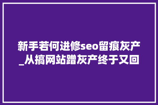 新手若何进修seo留痕灰产_从搞网站蹭灰产终于又回到了自媒体 新手若何进修seo留痕灰产_从搞网站蹭灰产终于又回到了自媒体 百度SEO