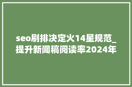 seo刷排决定火14星规范_提升新闻稿阅读率2024年软文宣告 媒体选择中的细节与技巧 seo刷排决定火14星规范_提升新闻稿阅读率2024年软文宣告 媒体选择中的细节与技巧 百度SEO