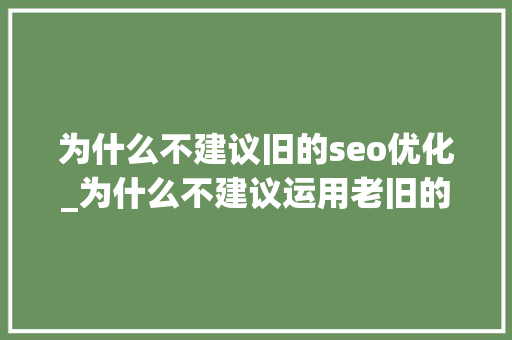 为什么不建议旧的seo优化_为什么不建议运用老旧的seo优化方法 为什么不建议旧的seo优化_为什么不建议运用老旧的seo优化方法 网站建设公司