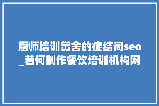 厨师培训黉舍的症结词seo_若何制作餐饮培训机构网站厨师培训黉舍网站搭建全攻略教程 厨师培训黉舍的症结词seo_若何制作餐饮培训机构网站厨师培训黉舍网站搭建全攻略教程 必应SEO