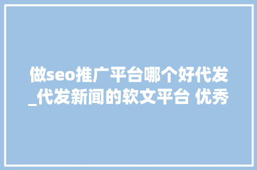 做seo推广平台哪个好代发_代发新闻的软文平台 优秀软文代发哪家好软文发稿 做seo推广平台哪个好代发_代发新闻的软文平台 优秀软文代发哪家好软文发稿 网站建设公司