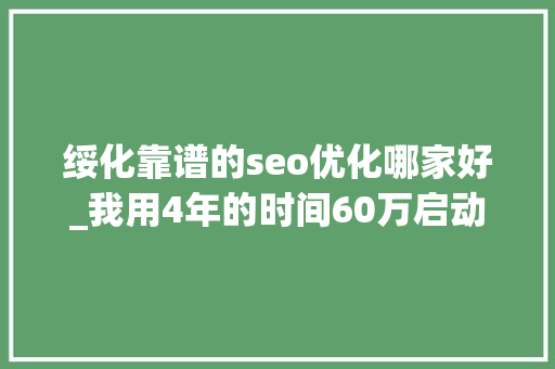 绥化靠谱的seo优化哪家好_我用4年的时间60万启动资金从0做到了15个亿 绥化靠谱的seo优化哪家好_我用4年的时间60万启动资金从0做到了15个亿 SEO关键词