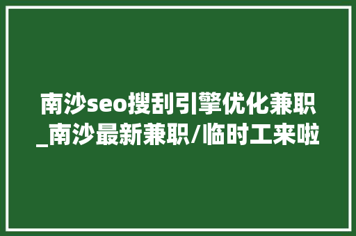 南沙seo搜刮引擎优化兼职_南沙最新兼职/临时工来啦多个岗位任你挑不容错过