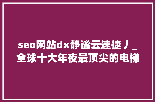 seo网站dx静谧云速捷丿_全球十大年夜最顶尖的电梯制造强国 seo网站dx静谧云速捷丿_全球十大年夜最顶尖的电梯制造强国 百度SEO