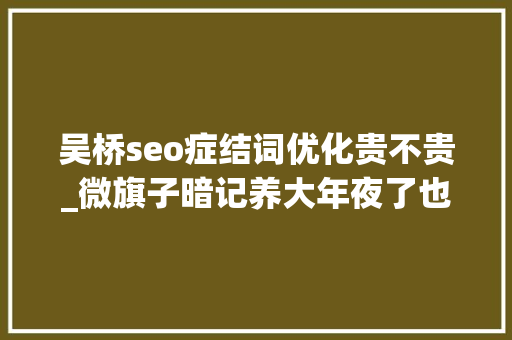 吴桥seo症结词优化贵不贵_微旗子暗记养大年夜了也可赚钱 SEO关键词 吴桥seo症结词优化贵不贵_微旗子暗记养大年夜了也可赚钱 吴桥seo症结词优化贵不贵_微旗子暗记养大年夜了也可赚钱 SEO关键词