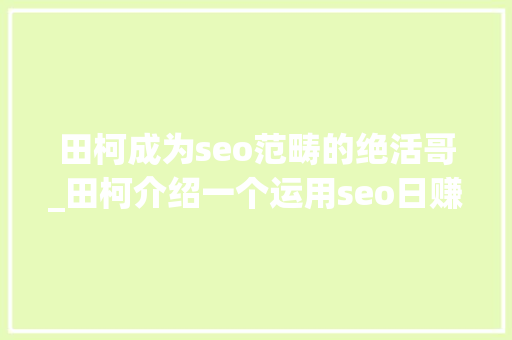 田柯成为seo范畴的绝活哥_田柯介绍一个运用seo日赚2000的细分领域 田柯成为seo范畴的绝活哥_田柯介绍一个运用seo日赚2000的细分领域 百度SEO