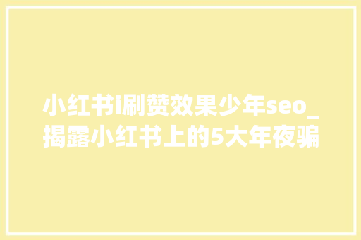 小红书i刷赞效果少年seo_揭露小红书上的5大年夜骗局乱用真的会毁容 小红书i刷赞效果少年seo_揭露小红书上的5大年夜骗局乱用真的会毁容 SEO关键词