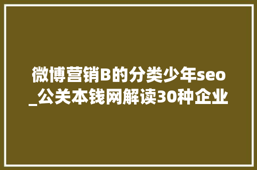 微博营销B的分类少年seo_公关本钱网解读30种企业常用的收集推广办法 微博营销B的分类少年seo_公关本钱网解读30种企业常用的收集推广办法 神马SEO