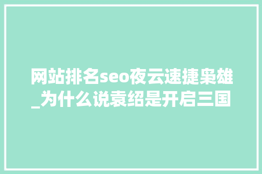 网站排名seo夜云速捷枭雄_为什么说袁绍是开启三国时代大年夜门的枭雄 网站排名seo夜云速捷枭雄_为什么说袁绍是开启三国时代大年夜门的枭雄 网站建设公司
