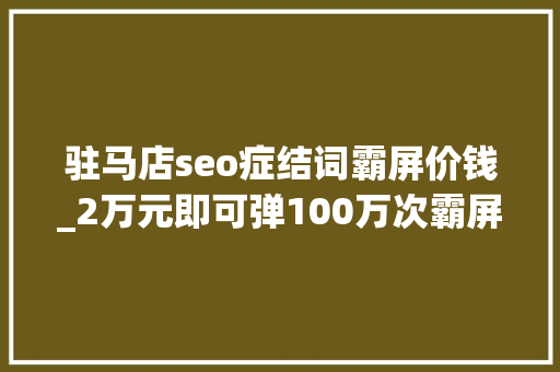驻马店seo症结词霸屏价钱_2万元即可弹100万次霸屏弹窗广告谁来管 驻马店seo症结词霸屏价钱_2万元即可弹100万次霸屏弹窗广告谁来管 网站建设公司