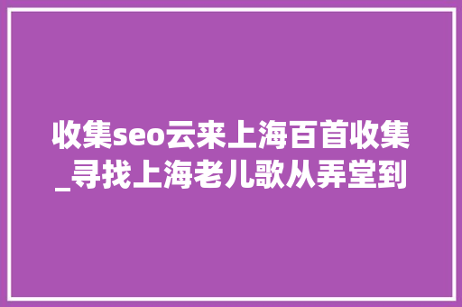 收集seo云来上海百首收集_寻找上海老儿歌从弄堂到田头回味小时刻 收集seo云来上海百首收集_寻找上海老儿歌从弄堂到田头回味小时刻 百度SEO