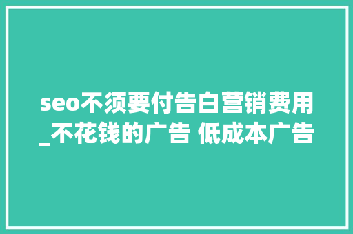 seo不须要付告白营销费用_不花钱的广告 低成本广告策略不花钱提升品牌有名度客户转化率 seo不须要付告白营销费用_不花钱的广告 低成本广告策略不花钱提升品牌有名度客户转化率 网站建设公司