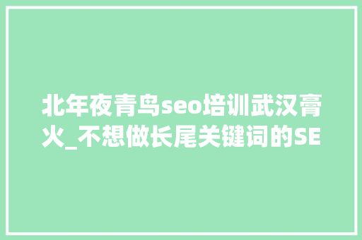 北年夜青鸟seo培训武汉膏火_不想做长尾关键词的SEOer不是好的SEOer 北年夜青鸟seo培训武汉膏火_不想做长尾关键词的SEOer不是好的SEOer 搜狗SEO