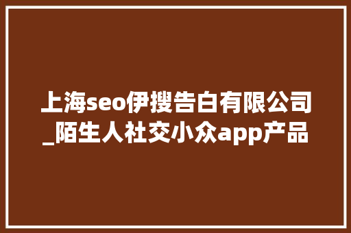 上海seo伊搜告白有限公司_陌生人社交小众app产品体验申报秘密星球 上海seo伊搜告白有限公司_陌生人社交小众app产品体验申报秘密星球 网站建设公司