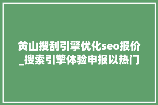 黄山搜刮引擎优化seo报价_搜索引擎体验申报以热门新闻为视角 黄山搜刮引擎优化seo报价_搜索引擎体验申报以热门新闻为视角 网站建设公司