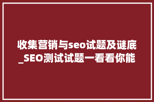 收集营销与seo试题及谜底_SEO测试试题一看看你能得若干分 收集营销与seo试题及谜底_SEO测试试题一看看你能得若干分 百度SEO