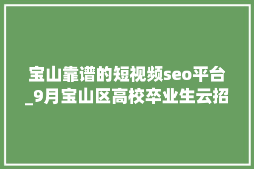 宝山靠谱的短视频seo平台_9月宝山区高校卒业生云招聘第一期 宝山靠谱的短视频seo平台_9月宝山区高校卒业生云招聘第一期 百度SEO