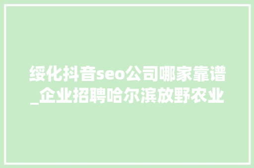 绥化抖音seo公司哪家靠谱_企业招聘哈尔滨放野农业科技公司五险一金年关分红 绥化抖音seo公司哪家靠谱_企业招聘哈尔滨放野农业科技公司五险一金年关分红 必应SEO