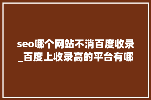 seo哪个网站不消百度收录_百度上收录高的平台有哪些 seo哪个网站不消百度收录_百度上收录高的平台有哪些 神马SEO