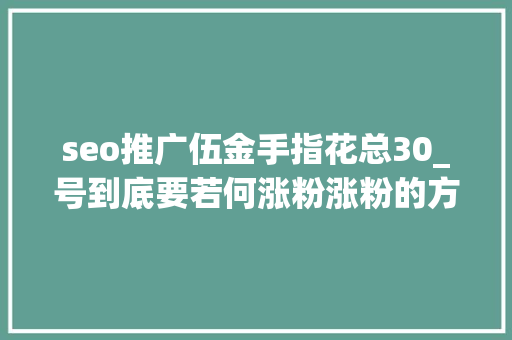 seo推广伍金手指花总30_号到底要若何涨粉涨粉的方法思路是怎么样的 seo推广伍金手指花总30_号到底要若何涨粉涨粉的方法思路是怎么样的 百度SEO