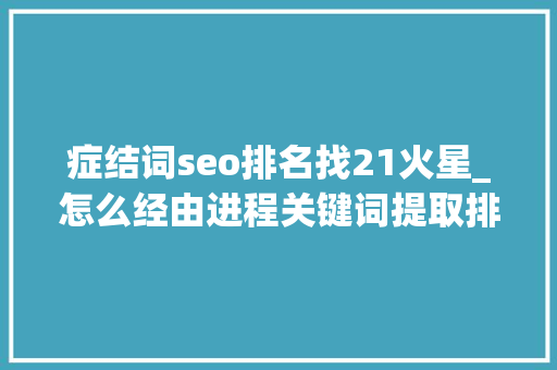 症结词seo排名找21火星_怎么经由进程关键词提取排名靠前的页面信息 症结词seo排名找21火星_怎么经由进程关键词提取排名靠前的页面信息 百度SEO