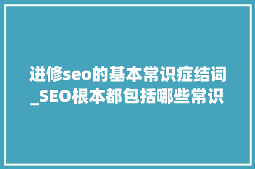 进修seo的基本常识症结词_SEO根本都包括哪些常识