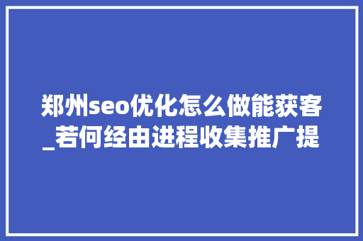 郑州seo优化怎么做能获客_若何经由进程收集推广提高引流获客的效果 郑州seo优化怎么做能获客_若何经由进程收集推广提高引流获客的效果 网站建设公司