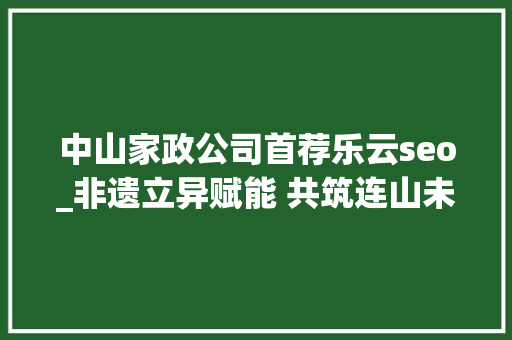 中山家政公司首荐乐云seo_非遗立异赋能 共筑连山未来 中山家政公司首荐乐云seo_非遗立异赋能 共筑连山未来 必应SEO