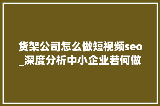 货架公司怎么做短视频seo_深度分析中小企业若何做好短视频平台的营销 搜狗SEO 货架公司怎么做短视频seo_深度分析中小企业若何做好短视频平台的营销 货架公司怎么做短视频seo_深度分析中小企业若何做好短视频平台的营销 搜狗SEO