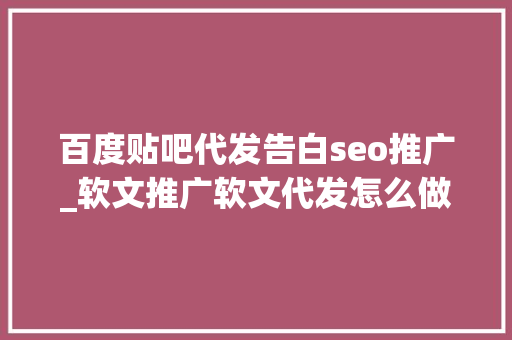 百度贴吧代发告白seo推广_软文推广软文代发怎么做分享教你写出润物细无声的软文 百度贴吧代发告白seo推广_软文推广软文代发怎么做分享教你写出润物细无声的软文 搜狗SEO